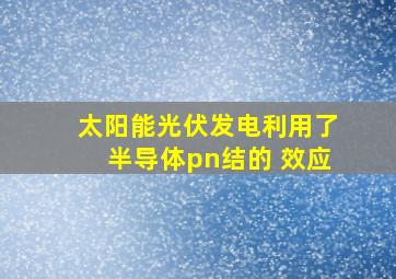 太阳能光伏发电利用了半导体pn结的 效应